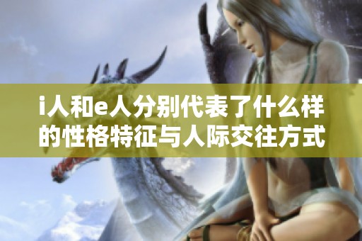 i人和e人分别代表了什么样的性格特征与人际交往方式
