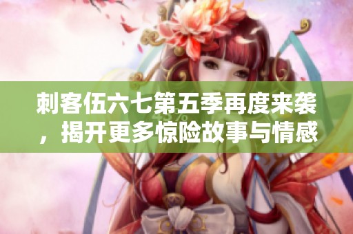 刺客伍六七第五季再度来袭，揭开更多惊险故事与情感纠葛