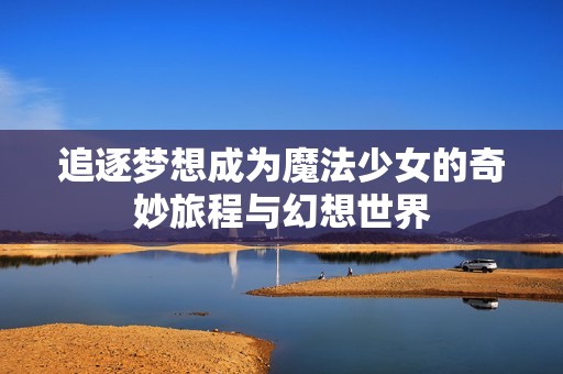 追逐梦想成为魔法少女的奇妙旅程与幻想世界