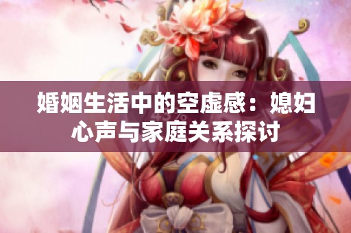 婚姻生活中的空虚感：媳妇心声与家庭关系探讨
