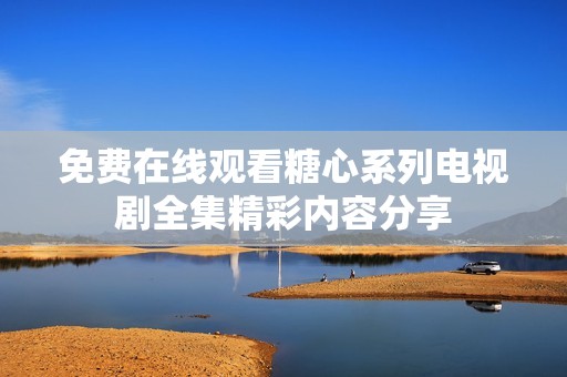 免费在线观看糖心系列电视剧全集精彩内容分享