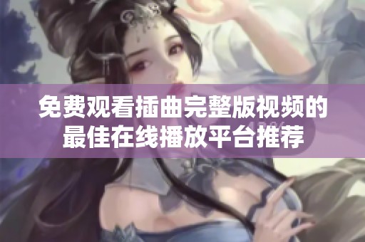 免费观看插曲完整版视频的最佳在线播放平台推荐