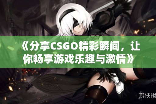 《分享CSGO精彩瞬间，让你畅享游戏乐趣与激情》