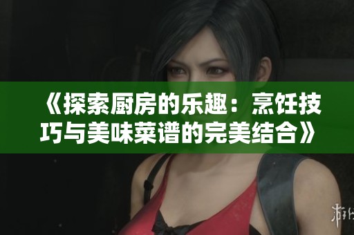 《探索厨房的乐趣：烹饪技巧与美味菜谱的完美结合》