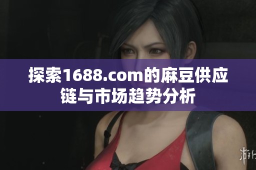 探索1688.com的麻豆供应链与市场趋势分析