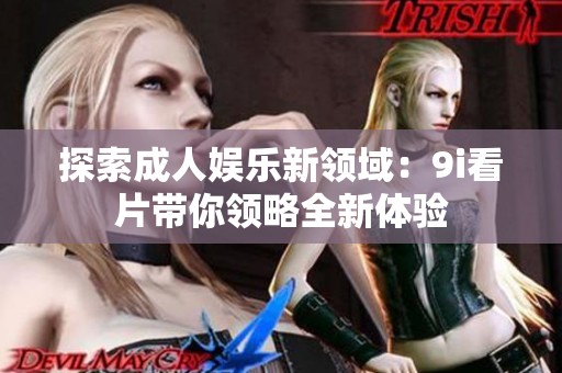 探索成人娱乐新领域：9i看片带你领略全新体验