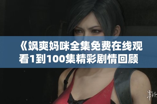 《飒爽妈咪全集免费在线观看1到100集精彩剧情回顾》