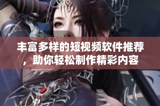丰富多样的短视频软件推荐，助你轻松制作精彩内容