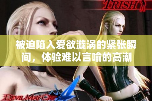 被迫陷入爱欲漩涡的紧张瞬间，体验难以言喻的高潮