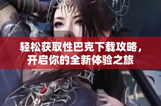 轻松获取性巴克下载攻略，开启你的全新体验之旅