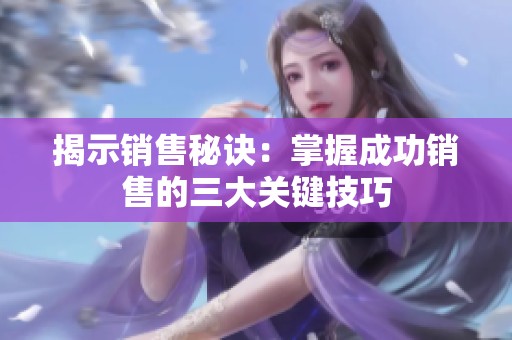 揭示销售秘诀：掌握成功销售的三大关键技巧