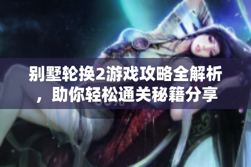 别墅轮换2游戏攻略全解析，助你轻松通关秘籍分享