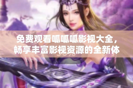 免费观看呱呱呱影视大全，畅享丰富影视资源的全新体验