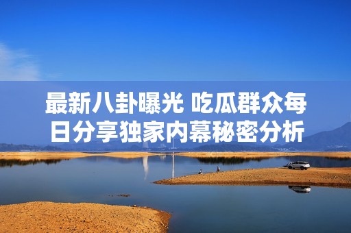 最新八卦曝光 吃瓜群众每日分享独家内幕秘密分析
