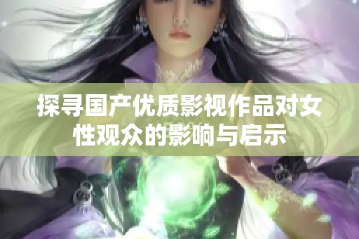 探寻国产优质影视作品对女性观众的影响与启示