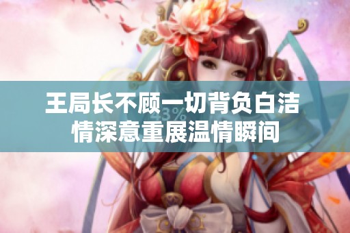 王局长不顾一切背负白洁 情深意重展温情瞬间