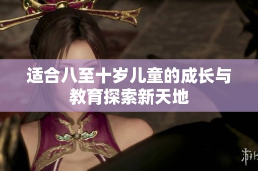 适合八至十岁儿童的成长与教育探索新天地