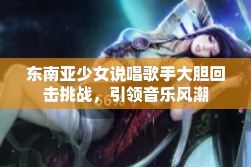 东南亚少女说唱歌手大胆回击挑战，引领音乐风潮