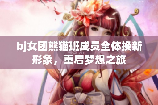 bj女团熊猫班成员全体换新形象，重启梦想之旅