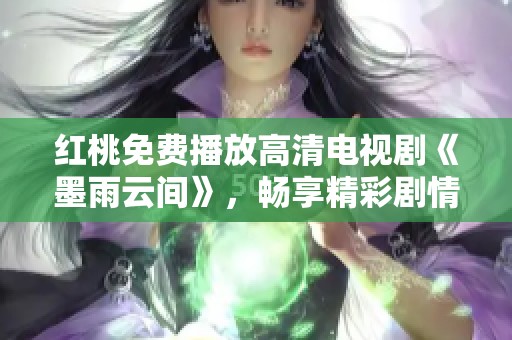红桃免费播放高清电视剧《墨雨云间》，畅享精彩剧情不容错过