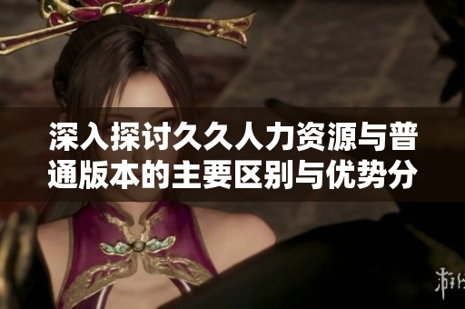 深入探讨久久人力资源与普通版本的主要区别与优势分析
