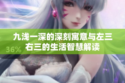 九浅一深的深刻寓意与左三右三的生活智慧解读