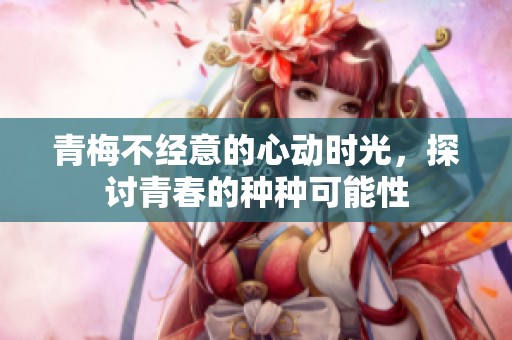青梅不经意的心动时光，探讨青春的种种可能性