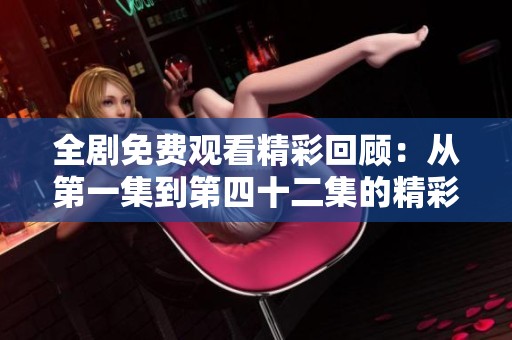 全剧免费观看精彩回顾：从第一集到第四十二集的精彩瞬间