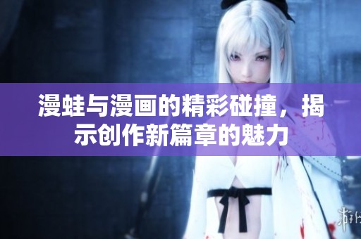 漫蛙与漫画的精彩碰撞，揭示创作新篇章的魅力