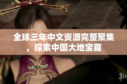 全球三年中文资源完整聚集，探索中国大地宝藏