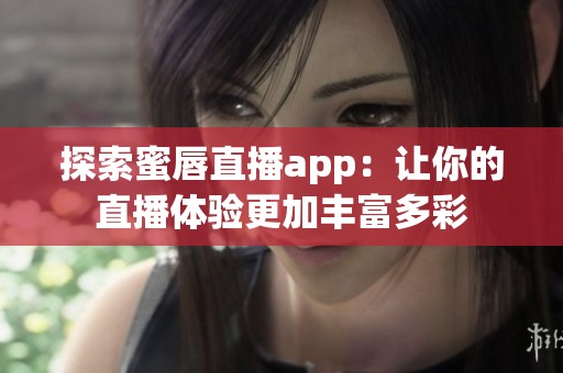 探索蜜唇直播app：让你的直播体验更加丰富多彩