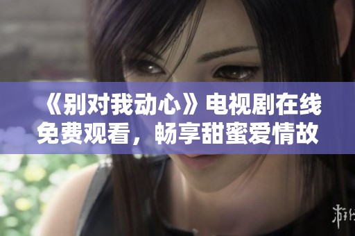 《别对我动心》电视剧在线免费观看，畅享甜蜜爱情故事