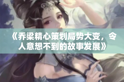 《乔梁精心策划局势大变，令人意想不到的故事发展》
