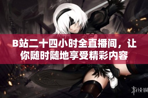 B站二十四小时全直播间，让你随时随地享受精彩内容