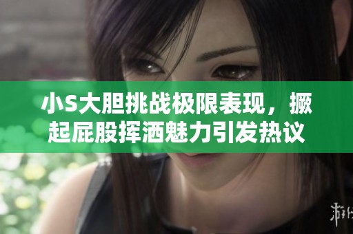 小S大胆挑战极限表现，撅起屁股挥洒魅力引发热议
