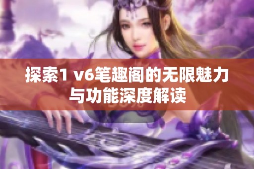 探索1 v6笔趣阁的无限魅力与功能深度解读