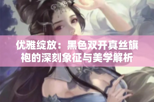 优雅绽放：黑色双开真丝旗袍的深刻象征与美学解析
