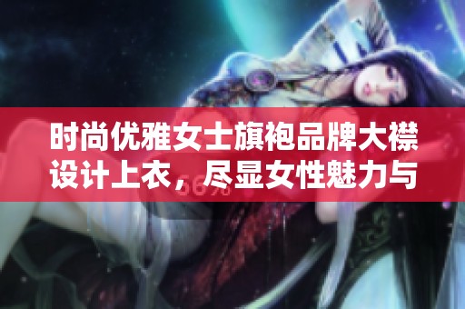 时尚优雅女士旗袍品牌大襟设计上衣，尽显女性魅力与气质