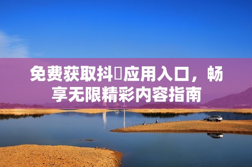 免费获取抖抈应用入口，畅享无限精彩内容指南