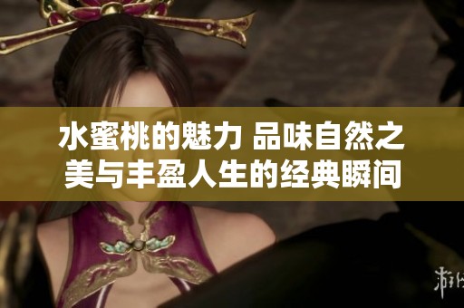 水蜜桃的魅力 品味自然之美与丰盈人生的经典瞬间