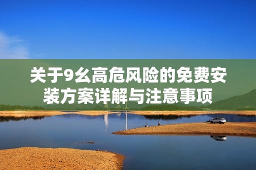 关于9幺高危风险的免费安装方案详解与注意事项