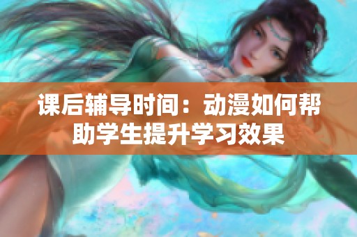 课后辅导时间：动漫如何帮助学生提升学习效果