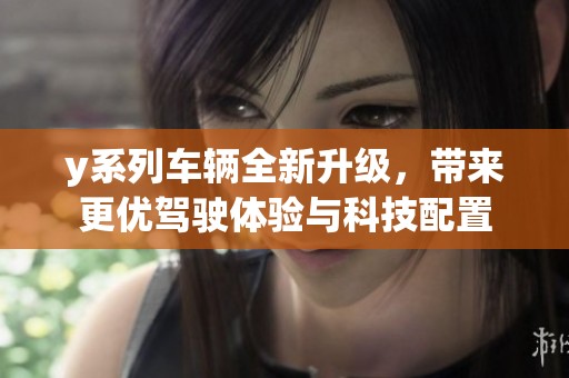 y系列车辆全新升级，带来更优驾驶体验与科技配置