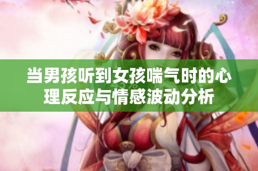 当男孩听到女孩喘气时的心理反应与情感波动分析