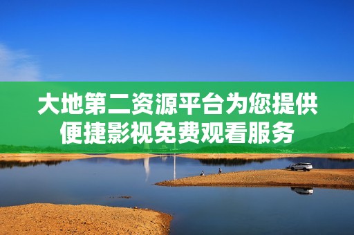 大地第二资源平台为您提供便捷影视免费观看服务
