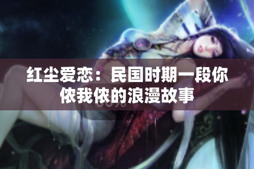 红尘爱恋：民国时期一段你侬我侬的浪漫故事