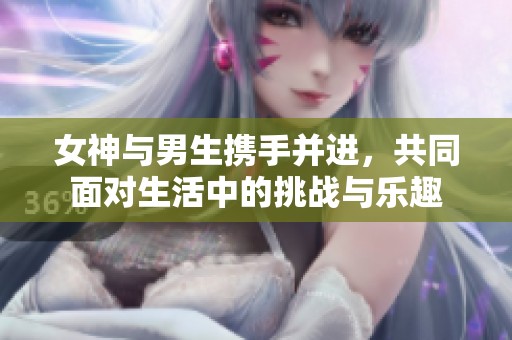 女神与男生携手并进，共同面对生活中的挑战与乐趣
