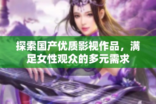 探索国产优质影视作品，满足女性观众的多元需求