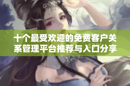 十个最受欢迎的免费客户关系管理平台推荐与入口分享
