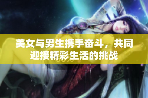 美女与男生携手奋斗，共同迎接精彩生活的挑战